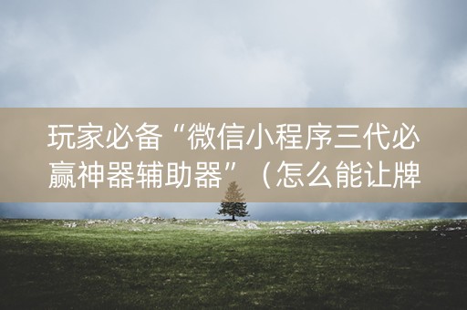 玩家必备“微信小程序三代必赢神器辅助器”（怎么能让牌好一点)