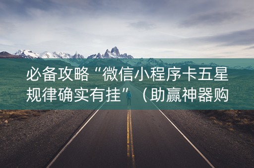 必备攻略“微信小程序卡五星规律确实有挂”（助赢神器购买)