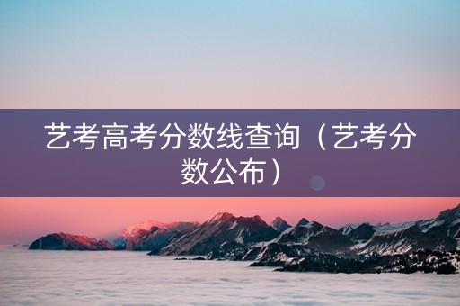 艺考高考分数线查询（艺考分数公布）