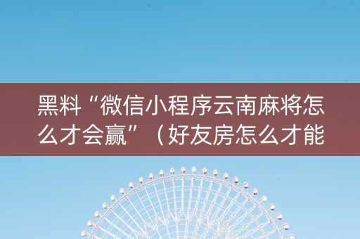 黑料“微信小程序云南麻将怎么才会赢”（好友房怎么才能赢)
