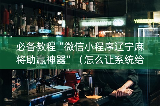 必备教程“微信小程序辽宁麻将助赢神器”（怎么让系统给你发好牌)