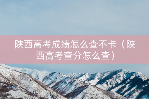 陕西高考成绩怎么查不卡（陕西高考查分怎么查）