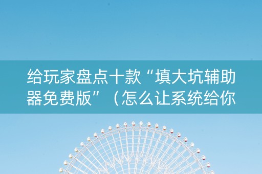 给玩家盘点十款“填大坑辅助器免费版”（怎么让系统给你发好牌)