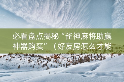 必看盘点揭秘“雀神麻将助赢神器购买”（好友房怎么才能赢)
