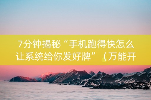 7分钟揭秘“手机跑得快怎么让系统给你发好牌”（万能开挂神器)