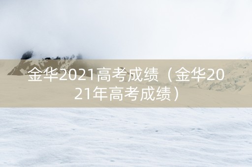 金华2021高考成绩（金华2021年高考成绩）