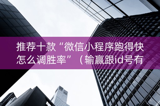 推荐十款“微信小程序跑得快怎么调胜率”（输赢跟id号有关系吗)