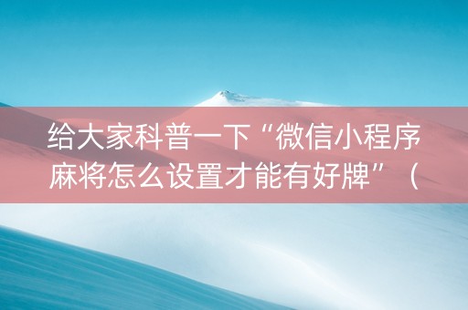 给大家科普一下“微信小程序麻将怎么设置才能有好牌”（插件可信吗)