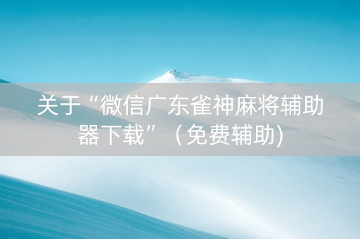 关于“微信广东雀神麻将辅助器下载”（免费辅助)