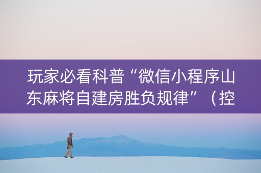玩家必看科普“微信小程序山东麻将自建房胜负规律”（控牌神器)