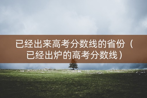 已经出来高考分数线的省份（已经出炉的高考分数线）