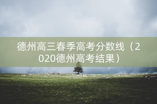 德州高三春季高考分数线（2020德州高考结果）