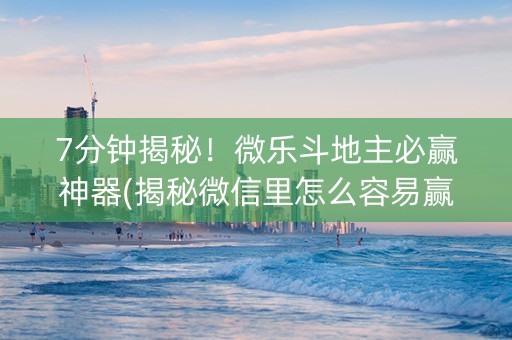 7分钟揭秘！微乐斗地主必赢神器(揭秘微信里怎么容易赢)