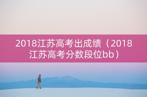 2018江苏高考出成绩（2018江苏高考分数段位bb）