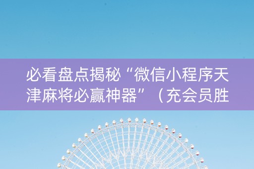 必看盘点揭秘“微信小程序天津麻将必赢神器”（充会员胜率高)