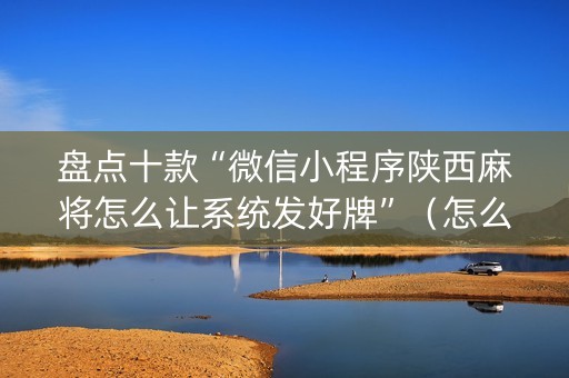 盘点十款“微信小程序陕西麻将怎么让系统发好牌”（怎么设置能有好牌)
