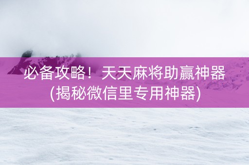 必备攻略！天天麻将助赢神器(揭秘微信里专用神器)