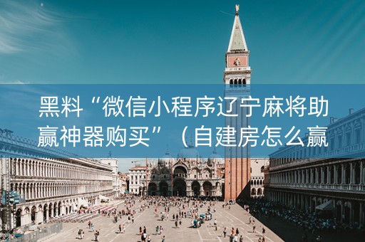 黑料“微信小程序辽宁麻将助赢神器购买”（自建房怎么赢)