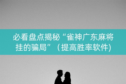 必看盘点揭秘“雀神广东麻将挂的骗局”（提高胜率软件)