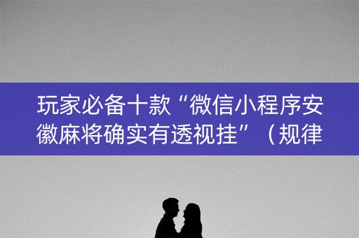 玩家必备十款“微信小程序安徽麻将确实有透视挂”（规律确实有挂)
