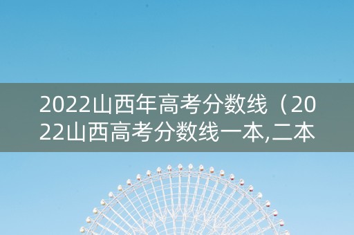 2022山西年高考分数线（2022山西高考分数线一本,二本是多少）