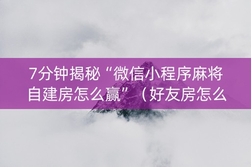7分钟揭秘“微信小程序麻将自建房怎么赢”（好友房怎么才能赢)