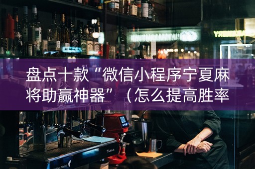 盘点十款“微信小程序宁夏麻将助赢神器”（怎么提高胜率)