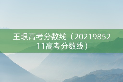 王垠高考分数线（2021985211高考分数线）