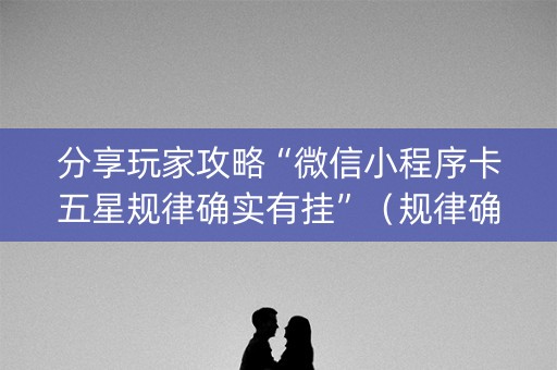 分享玩家攻略“微信小程序卡五星规律确实有挂”（规律确实有挂)