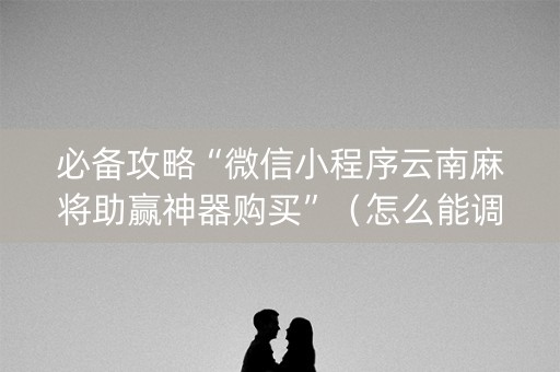 必备攻略“微信小程序云南麻将助赢神器购买”（怎么能调好牌)