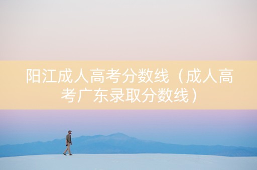 阳江成人高考分数线（成人高考广东录取分数线）