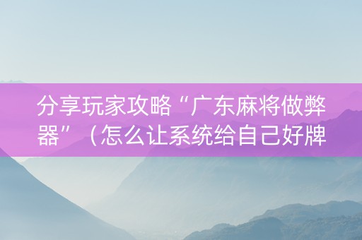 分享玩家攻略“广东麻将做弊器”（怎么让系统给自己好牌)
