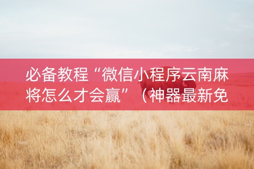 必备教程“微信小程序云南麻将怎么才会赢”（神器最新免费)