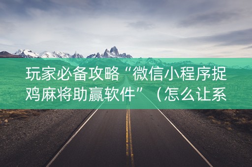 玩家必备攻略“微信小程序捉鸡麻将助赢软件”（怎么让系统给你发好牌)