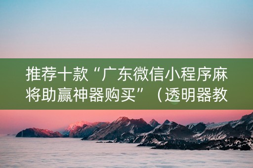 推荐十款“广东微信小程序麻将助赢神器购买”（透明器教程)