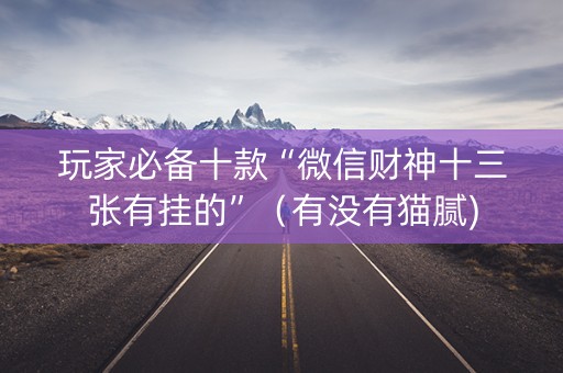 玩家必备十款“微信财神十三张有挂的”（有没有猫腻)