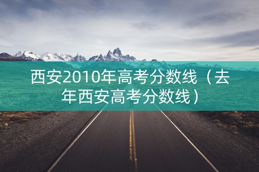 西安2010年高考分数线（去年西安高考分数线）