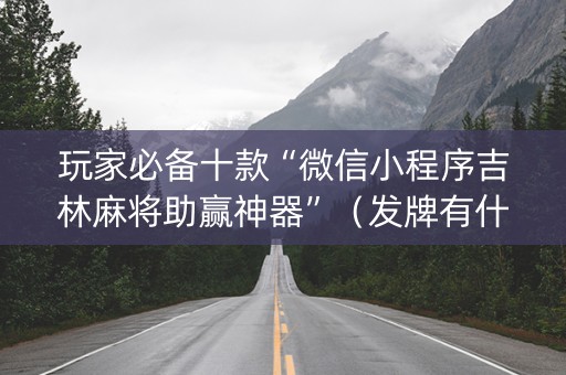 玩家必备十款“微信小程序吉林麻将助赢神器”（发牌有什么规律吗)