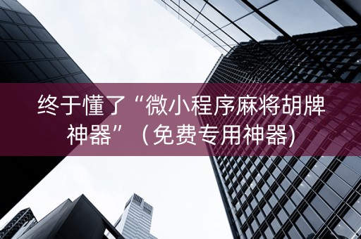 终于懂了“微小程序麻将胡牌神器”（免费专用神器)