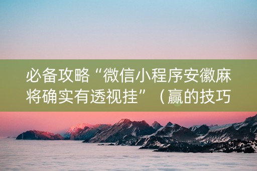 必备攻略“微信小程序安徽麻将确实有透视挂”（赢的技巧规律)