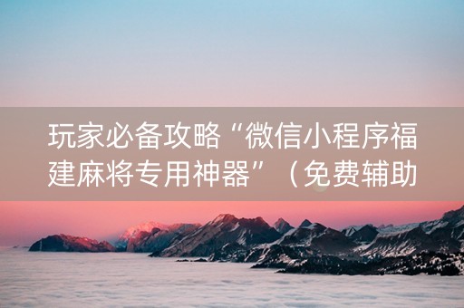 玩家必备攻略“微信小程序福建麻将专用神器”（免费辅助)