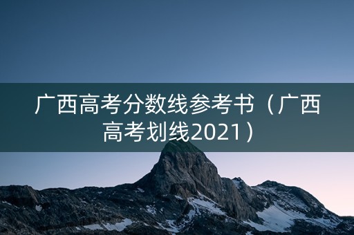 广西高考分数线参考书（广西高考划线2021）