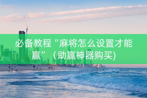 必备教程“麻将怎么设置才能赢”（助赢神器购买)