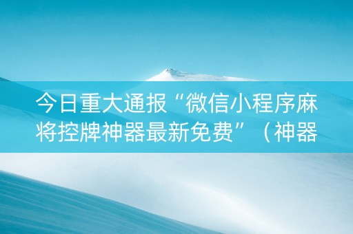今日重大通报“微信小程序麻将控牌神器最新免费”（神器最新免费)