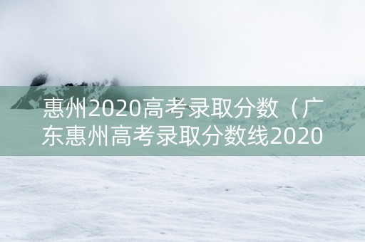 惠州2020高考录取分数（广东惠州高考录取分数线2020）