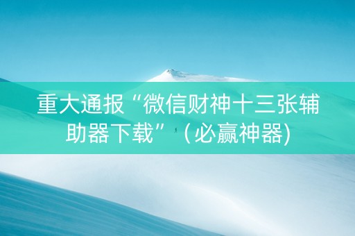 重大通报“微信财神十三张辅助器下载”（必赢神器)
