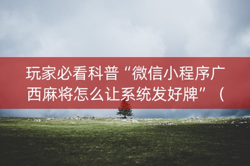 玩家必看科普“微信小程序广西麻将怎么让系统发好牌”（怎么增加胜率)