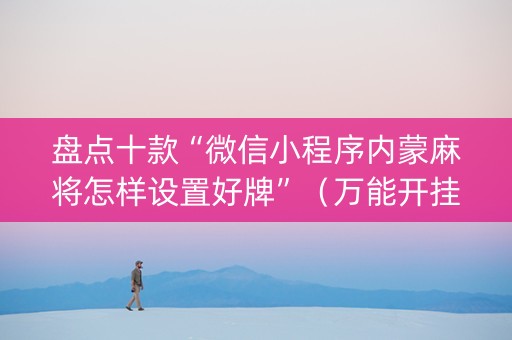 盘点十款“微信小程序内蒙麻将怎样设置好牌”（万能开挂器)