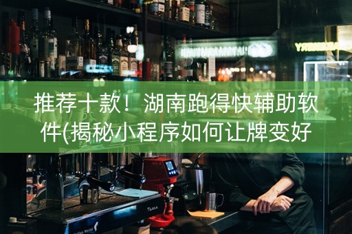 推荐十款！湖南跑得快辅助软件(揭秘小程序如何让牌变好)