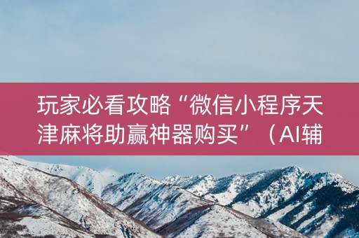 玩家必看攻略“微信小程序天津麻将助赢神器购买”（AI辅助胡牌规则)